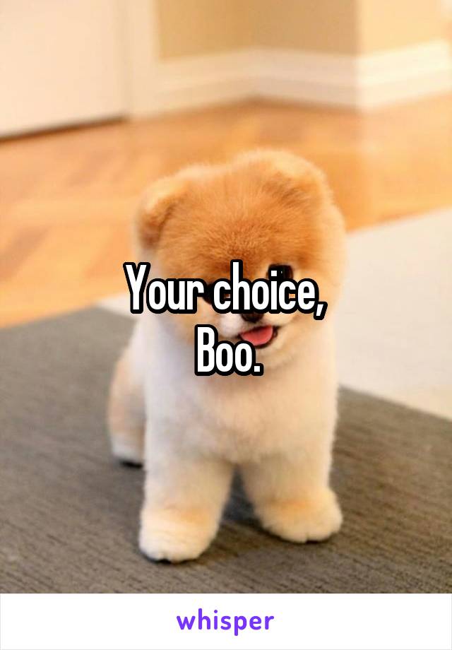 Your choice, 
Boo.