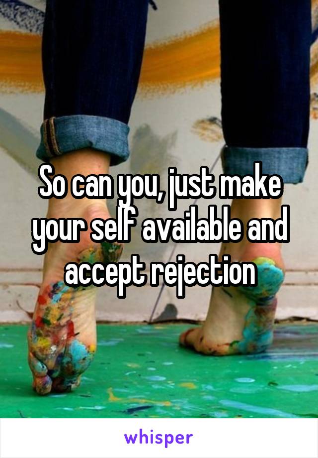 So can you, just make your self available and accept rejection