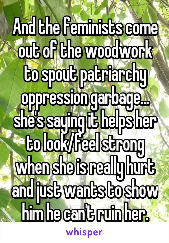 And the feminists come out of the woodwork to spout patriarchy oppression garbage... she's saying it helps her to look/feel strong when she is really hurt and just wants to show him he can't ruin her.