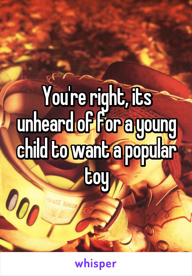 You're right, its unheard of for a young child to want a popular toy