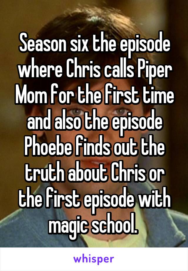 Season six the episode where Chris calls Piper Mom for the first time and also the episode Phoebe finds out the truth about Chris or the first episode with magic school. 