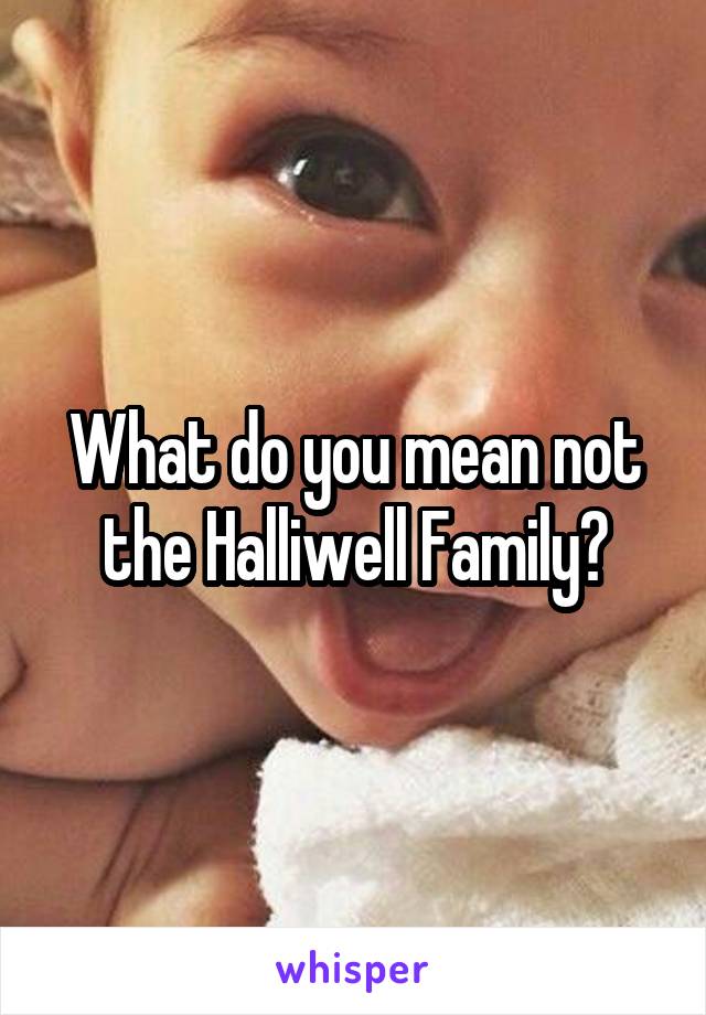 What do you mean not the Halliwell Family?