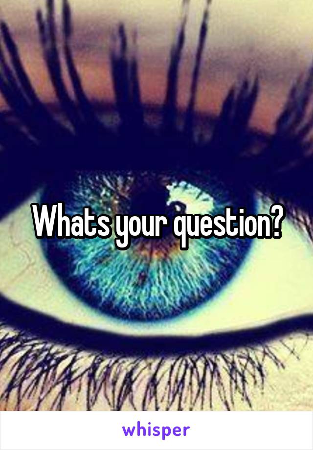 Whats your question?