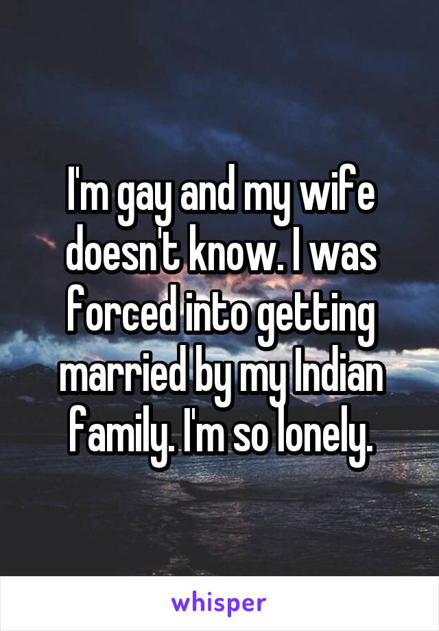 I'm gay and my wife doesn't know. I was forced into getting married by my Indian family. I'm so lonely.