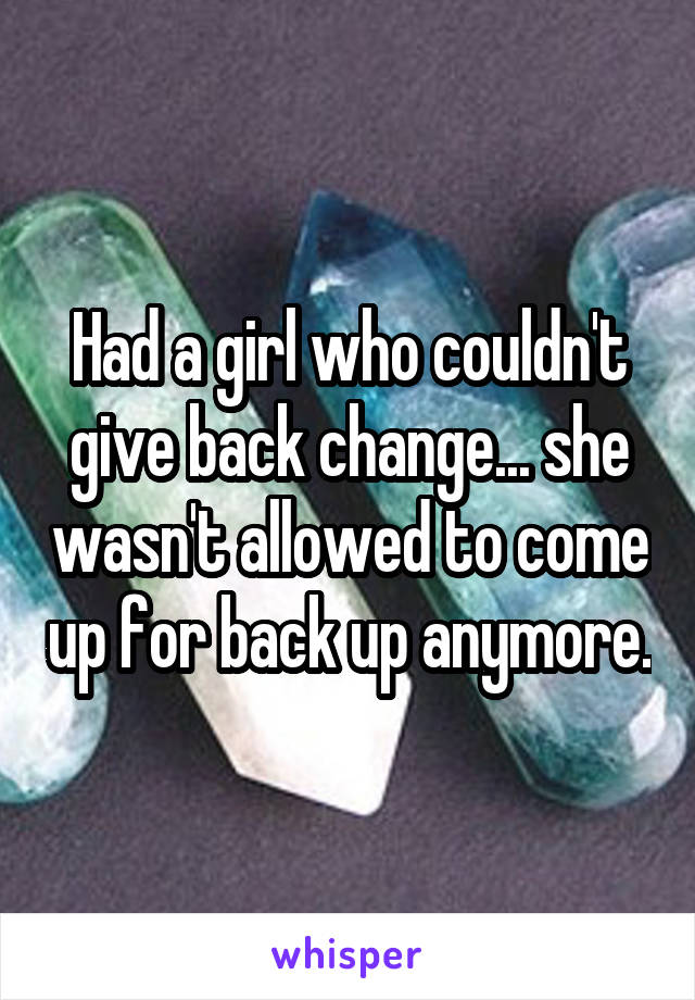 Had a girl who couldn't give back change... she wasn't allowed to come up for back up anymore.