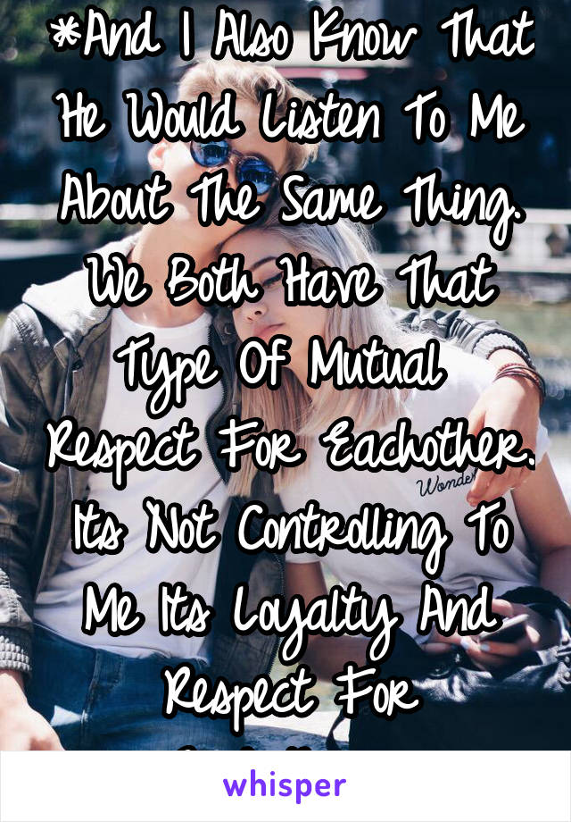 *And I Also Know That He Would Listen To Me About The Same Thing. We Both Have That Type Of Mutual  Respect For Eachother. Its Not Controlling To Me Its Loyalty And Respect For Eachother.*