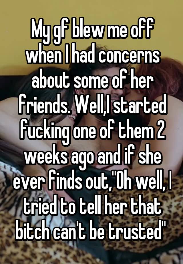 my-gf-blew-me-off-when-i-had-concerns-about-some-of-her-friends-well-i