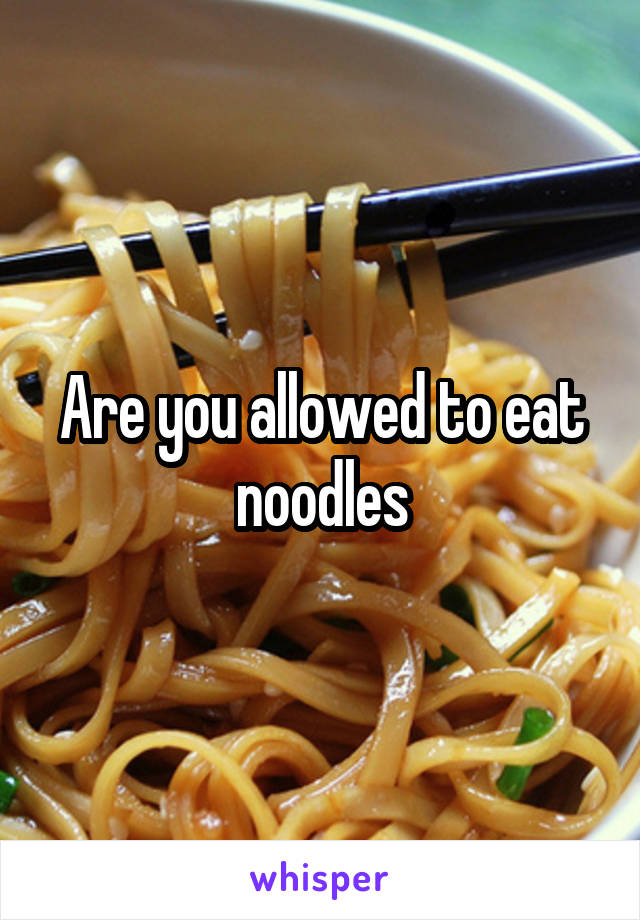 Are you allowed to eat noodles