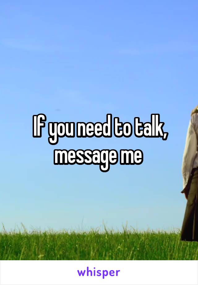 If you need to talk, message me 