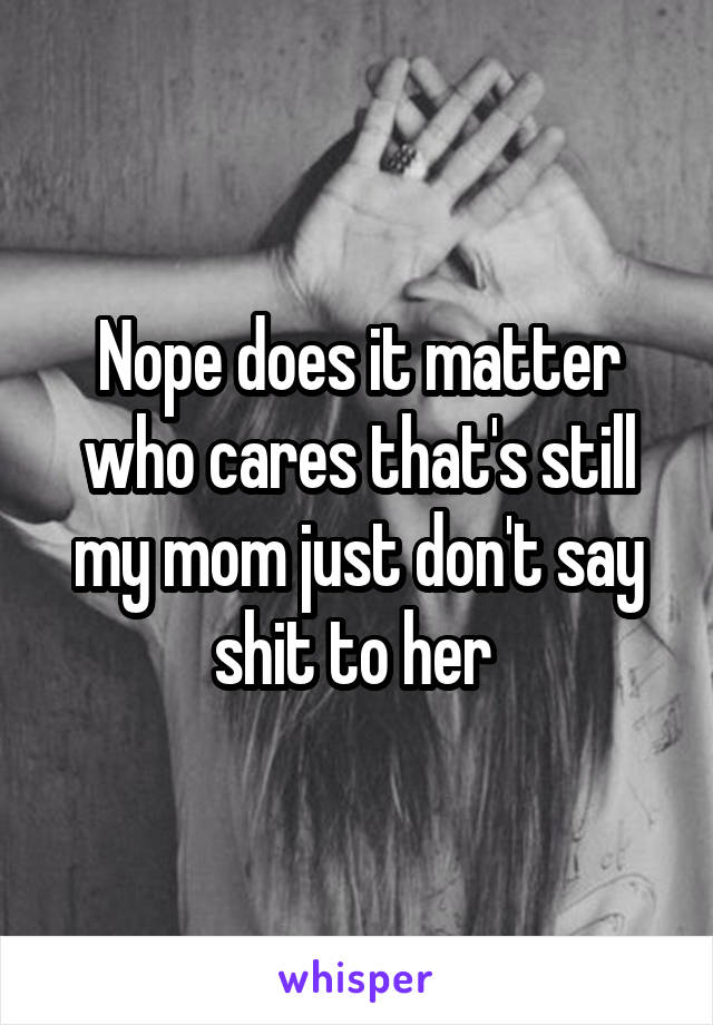 Nope does it matter who cares that's still my mom just don't say shit to her 