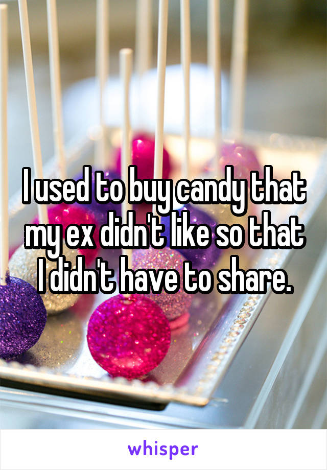 I used to buy candy that my ex didn't like so that I didn't have to share.