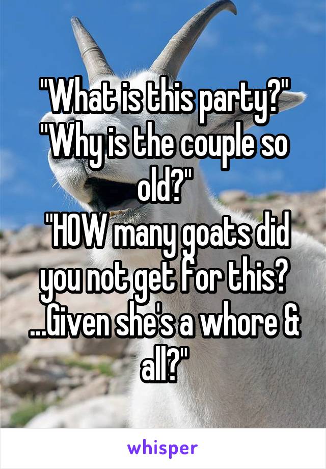 "What is this party?" "Why is the couple so old?"
 "HOW many goats did you not get for this? ...Given she's a whore & all?"