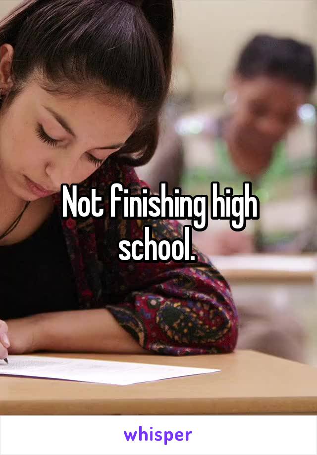 Not finishing high school. 