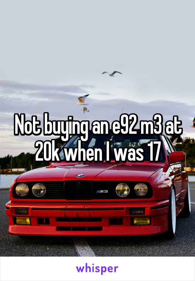 Not buying an e92 m3 at 20k when I was 17