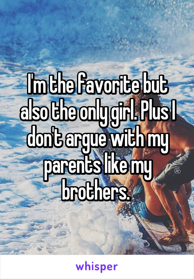 I'm the favorite but also the only girl. Plus I don't argue with my parents like my brothers. 