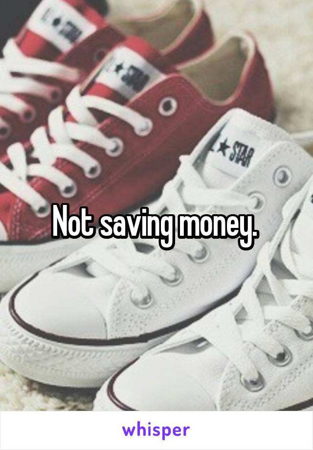 Not saving money. 