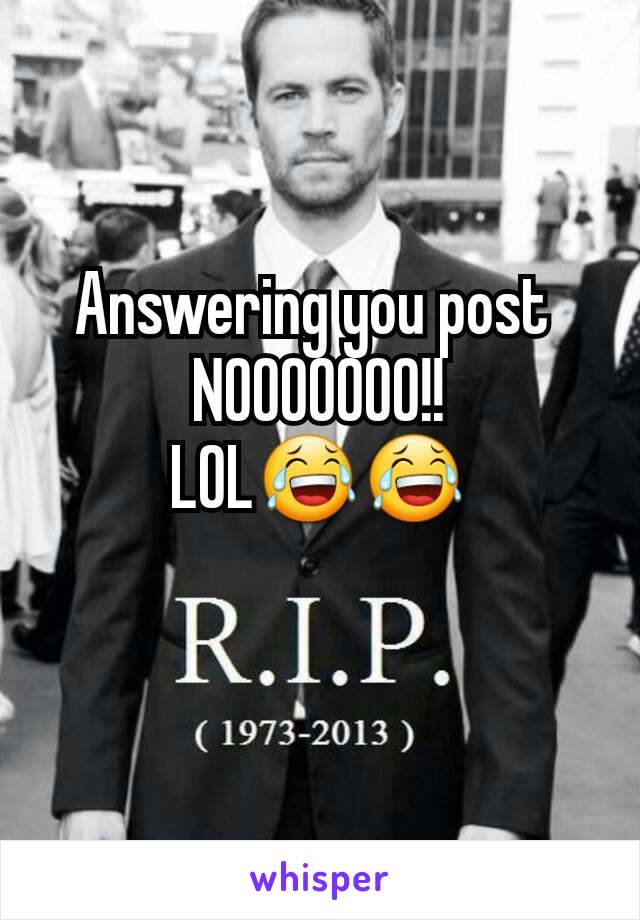 Answering you post 
NOOOOOOO!!
LOL😂😂