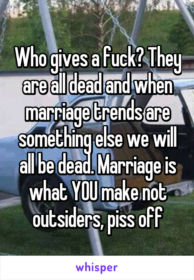 Who gives a fuck? They are all dead and when marriage trends are something else we will all be dead. Marriage is what YOU make not outsiders, piss off