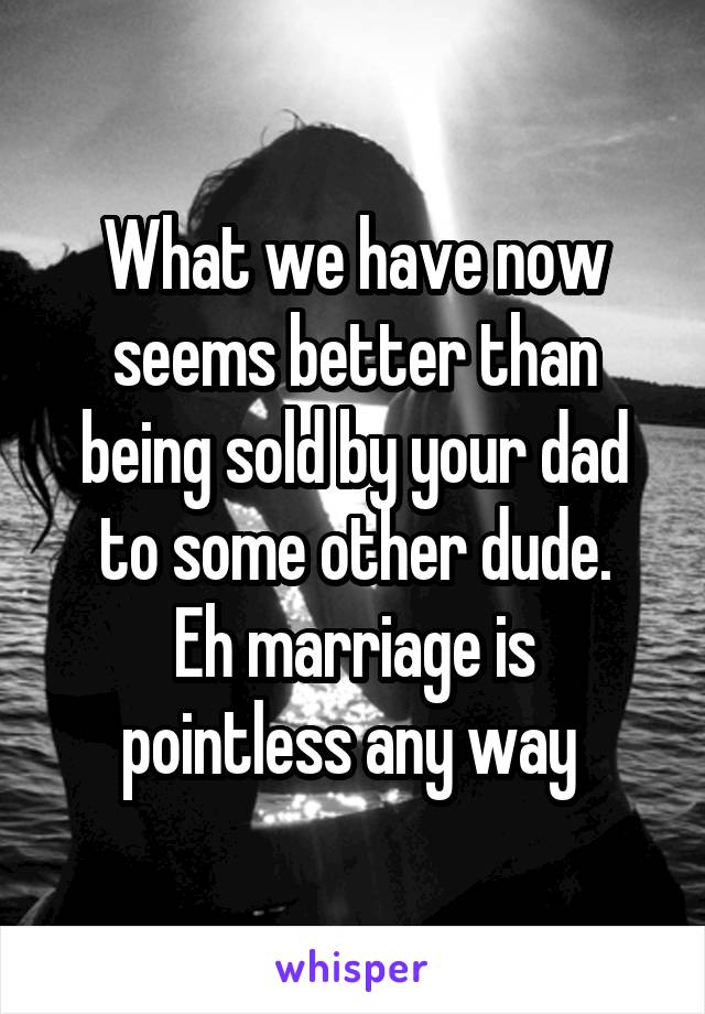 What we have now seems better than being sold by your dad to some other dude.
Eh marriage is pointless any way 