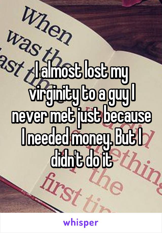 I almost lost my virginity to a guy I never met just because I needed money. But I didn't do it