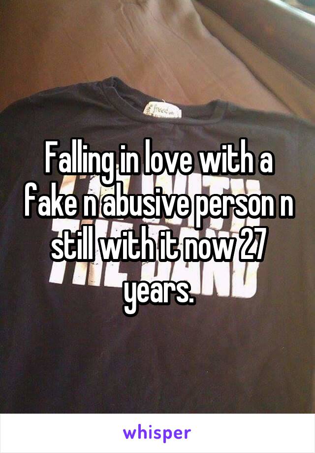 Falling in love with a fake n abusive person n still with it now 27 years.