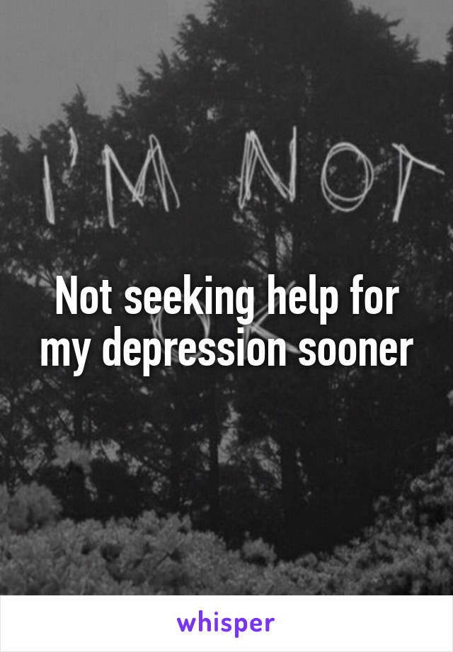 Not seeking help for my depression sooner