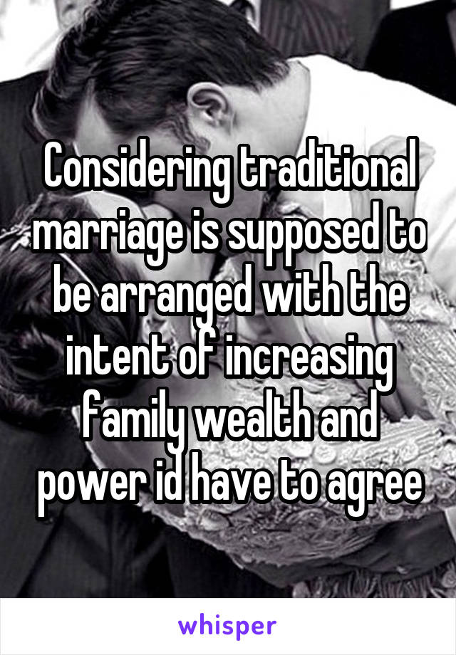 Considering traditional marriage is supposed to be arranged with the intent of increasing family wealth and power id have to agree