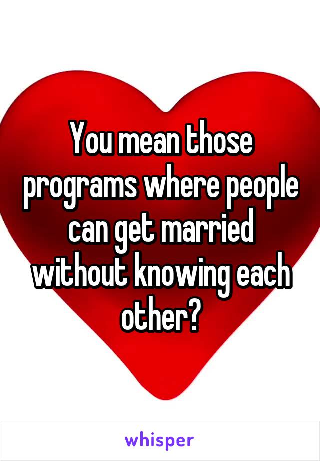 You mean those programs where people can get married without knowing each other?