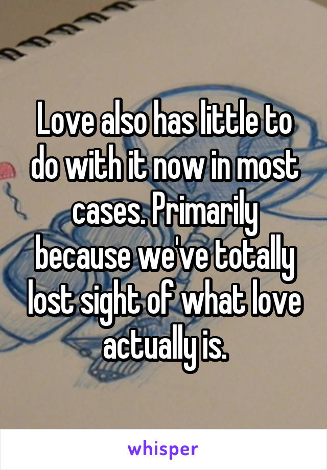 Love also has little to do with it now in most cases. Primarily because we've totally lost sight of what love actually is.