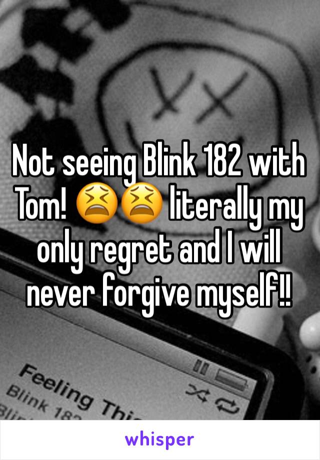 Not seeing Blink 182 with Tom! 😫😫 literally my only regret and I will never forgive myself!!