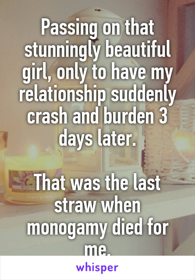 Passing on that stunningly beautiful girl, only to have my relationship suddenly crash and burden 3 days later.

That was the last straw when monogamy died for me.