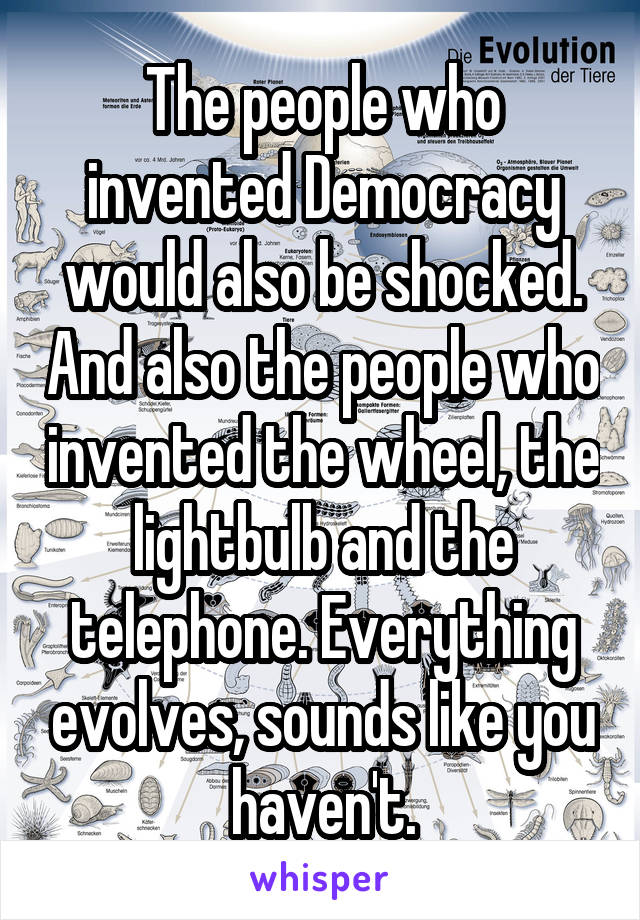 The people who invented Democracy would also be shocked. And also the people who invented the wheel, the lightbulb and the telephone. Everything evolves, sounds like you haven't.