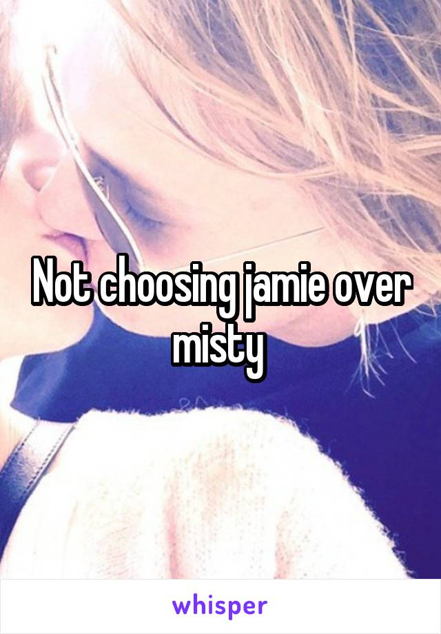 Not choosing jamie over misty 