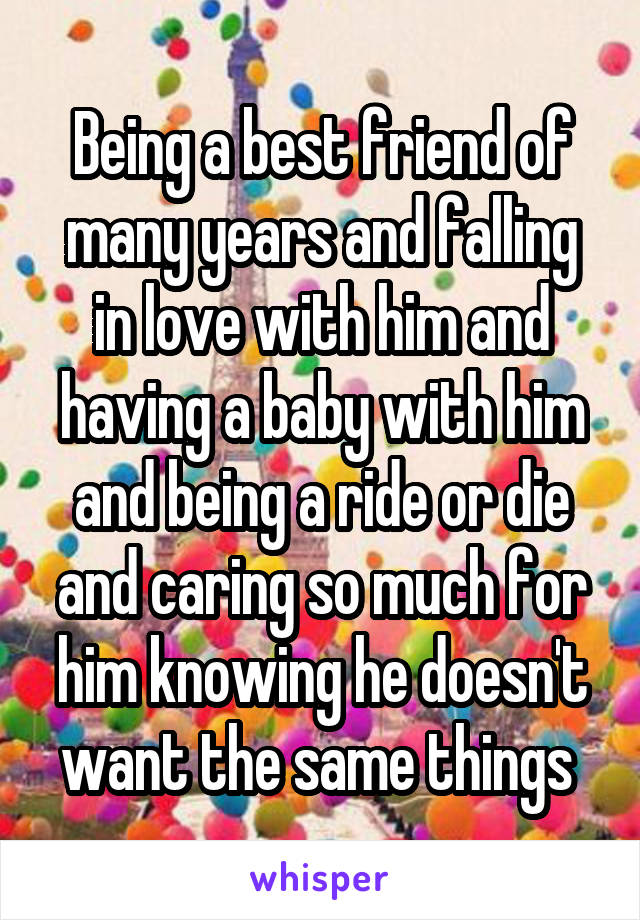 Being a best friend of many years and falling in love with him and having a baby with him and being a ride or die and caring so much for him knowing he doesn't want the same things 