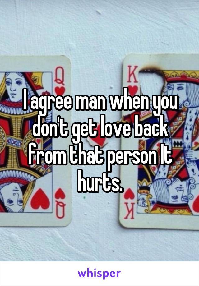 I agree man when you don't get love back from that person It hurts.