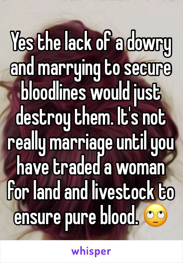 Yes the lack of a dowry and marrying to secure bloodlines would just destroy them. It's not really marriage until you have traded a woman for land and livestock to ensure pure blood. 🙄 