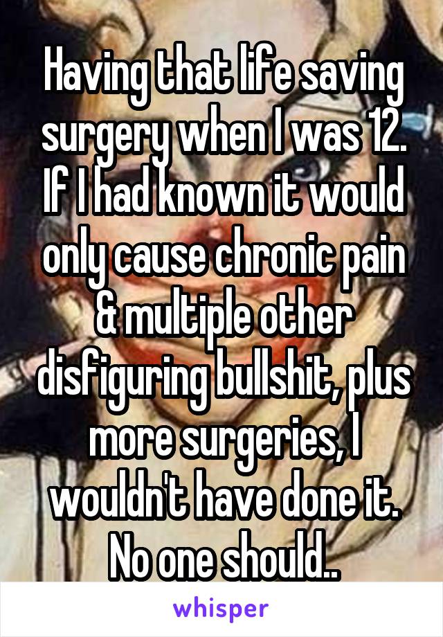 Having that life saving surgery when I was 12. If I had known it would only cause chronic pain & multiple other disfiguring bullshit, plus more surgeries, I wouldn't have done it. No one should..