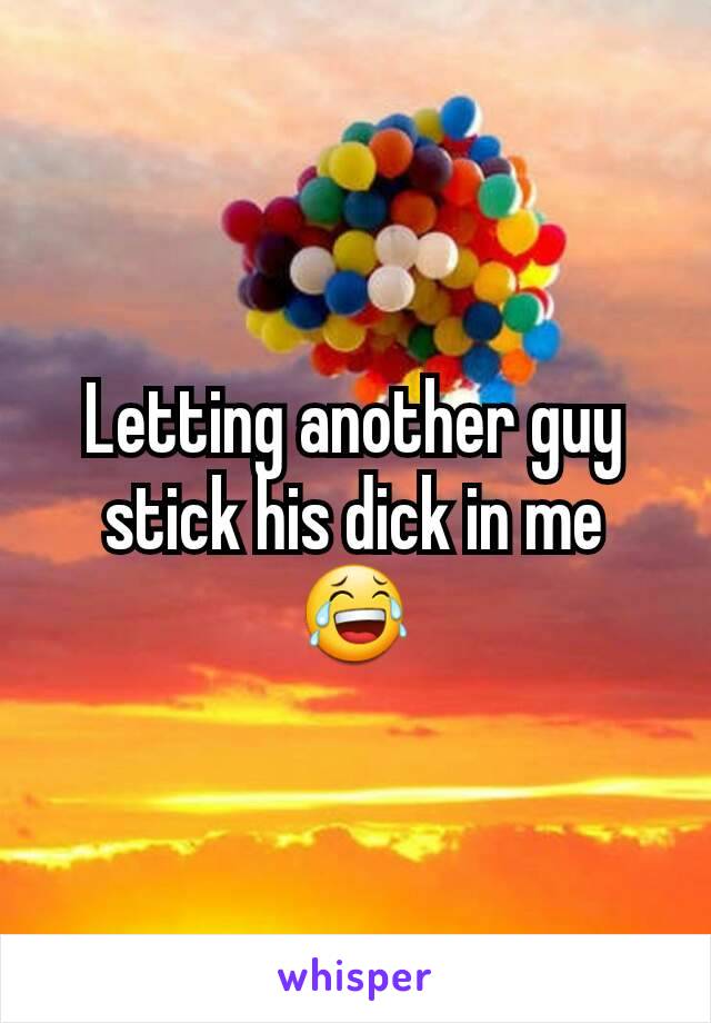 Letting another guy stick his dick in me 😂