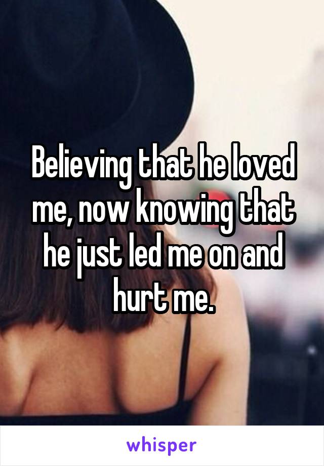 Believing that he loved me, now knowing that he just led me on and hurt me.