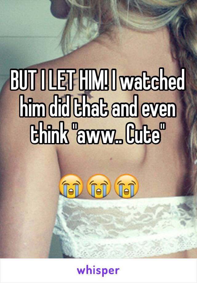 BUT I LET HIM! I watched him did that and even think "aww.. Cute" 

😭😭😭