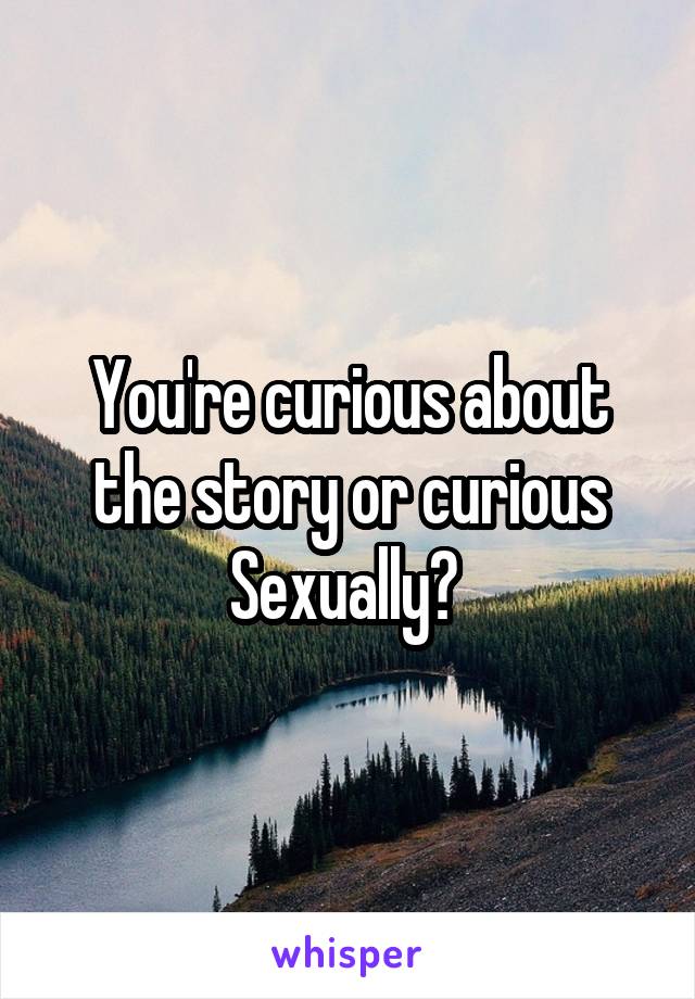 You're curious about the story or curious Sexually? 