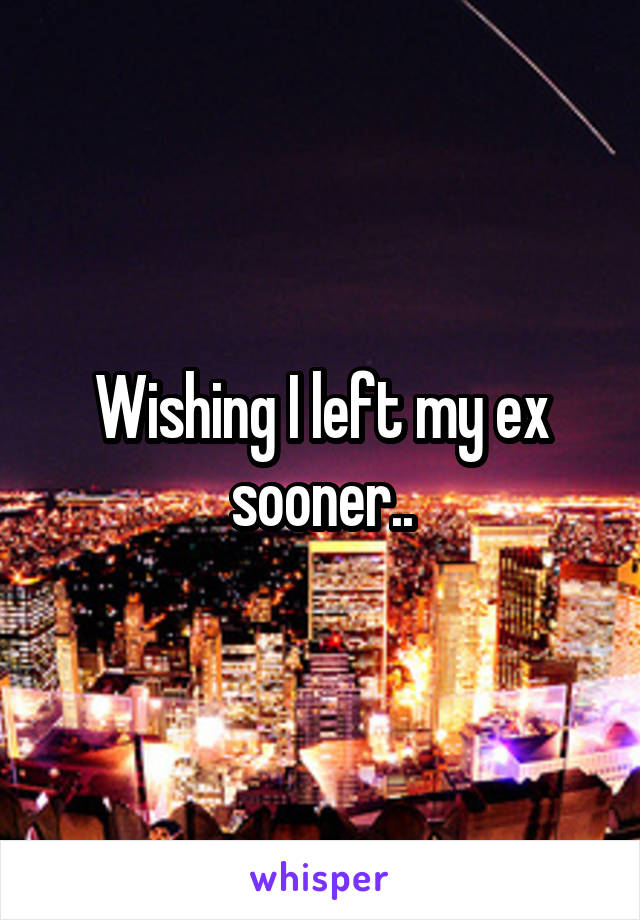 Wishing I left my ex sooner..