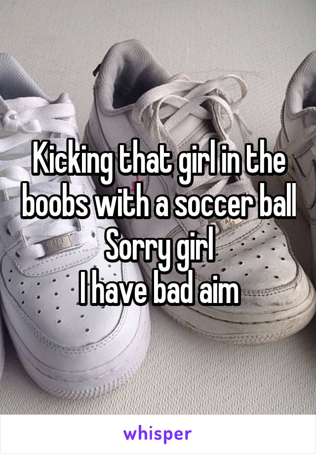 Kicking that girl in the boobs with a soccer ball
Sorry girl
I have bad aim