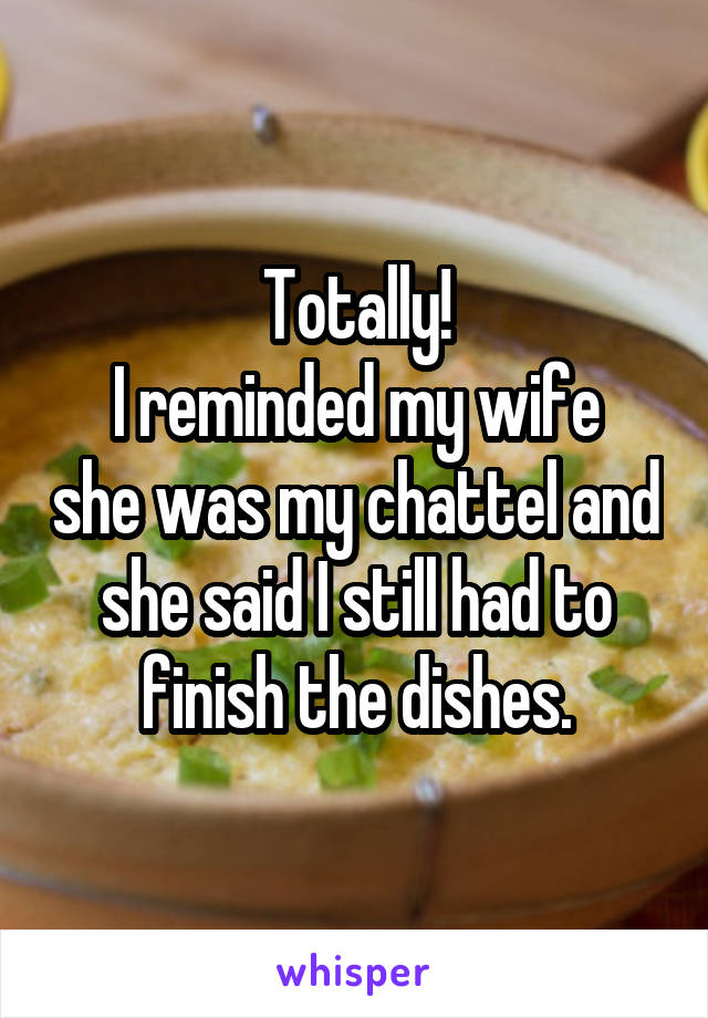 Totally!
I reminded my wife she was my chattel and she said I still had to finish the dishes.