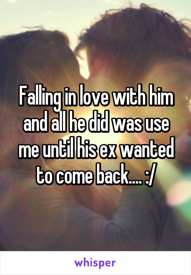 Falling in love with him and all he did was use me until his ex wanted to come back.... :/