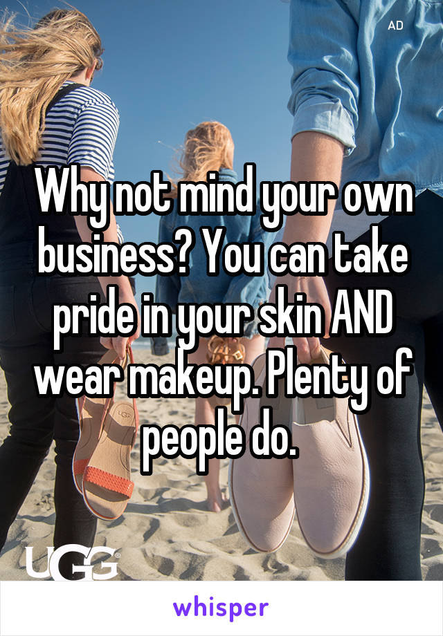 Why not mind your own business? You can take pride in your skin AND wear makeup. Plenty of people do. 