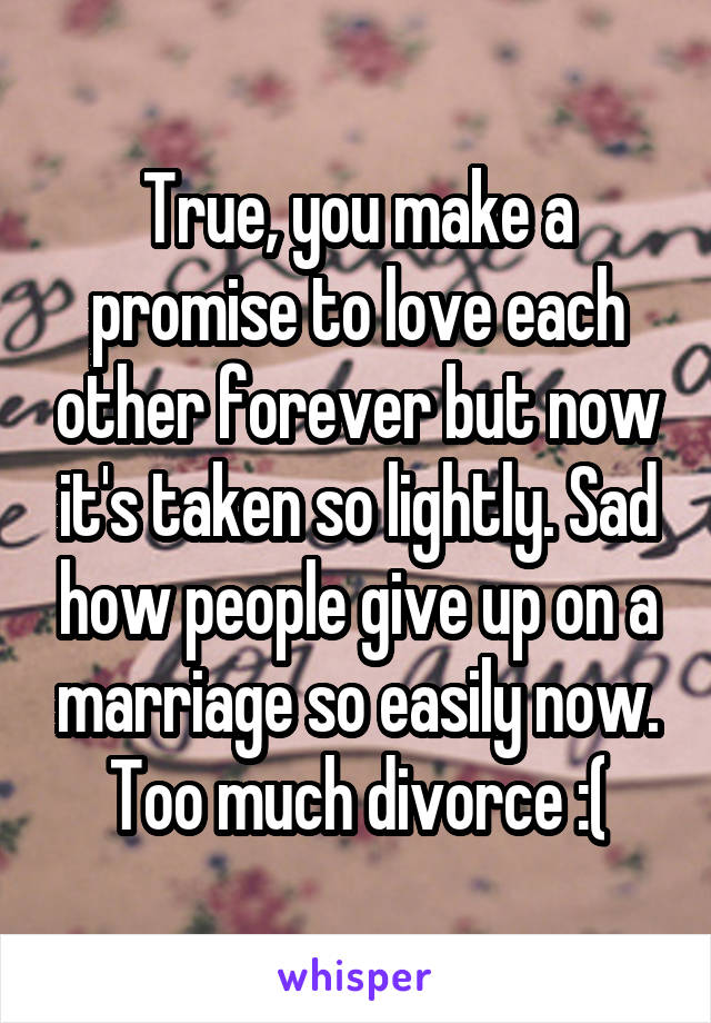 True, you make a promise to love each other forever but now it's taken so lightly. Sad how people give up on a marriage so easily now. Too much divorce :(