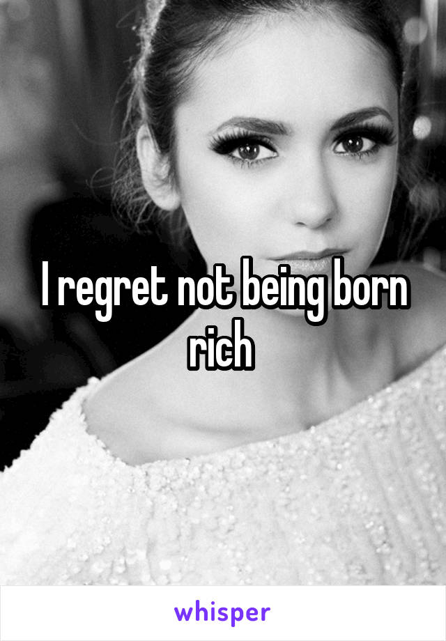 I regret not being born rich 