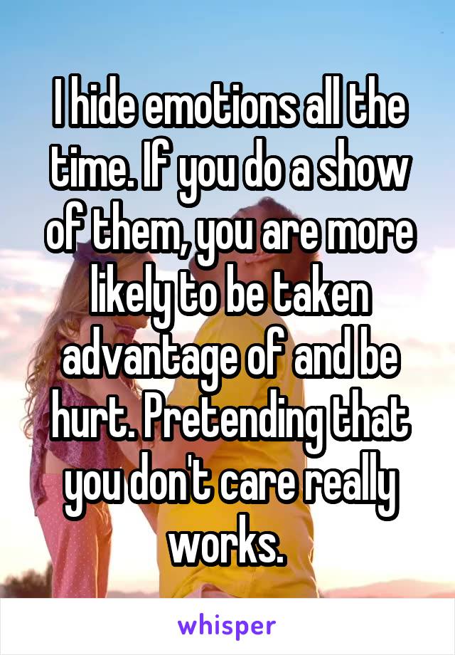 I hide emotions all the time. If you do a show of them, you are more likely to be taken advantage of and be hurt. Pretending that you don't care really works. 