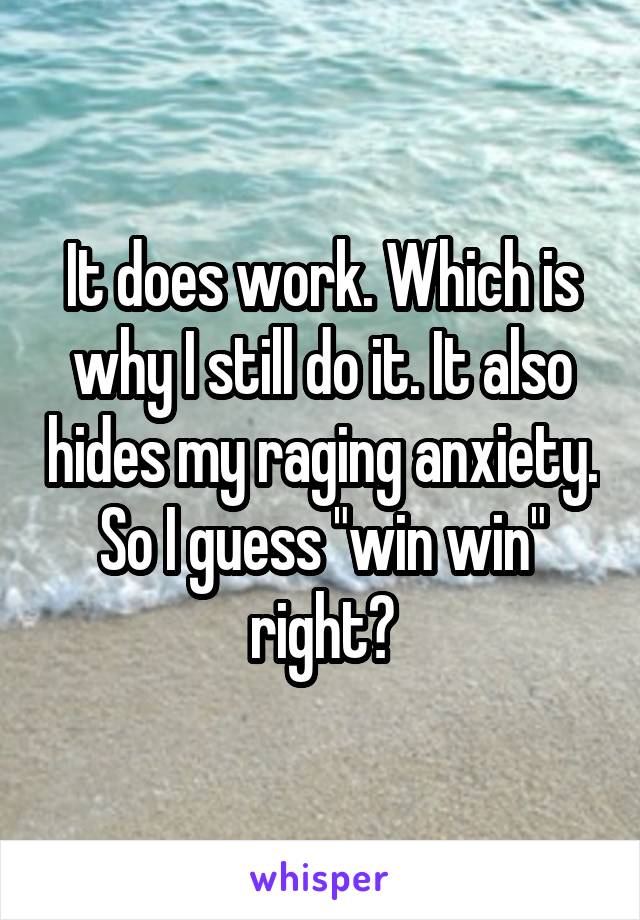 It does work. Which is why I still do it. It also hides my raging anxiety. So I guess "win win" right?